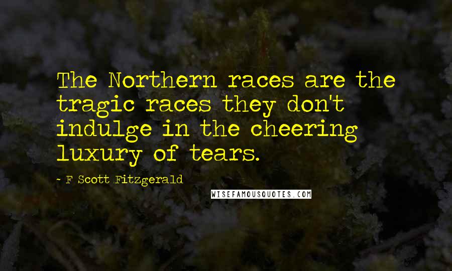 F Scott Fitzgerald Quotes: The Northern races are the tragic races they don't indulge in the cheering luxury of tears.