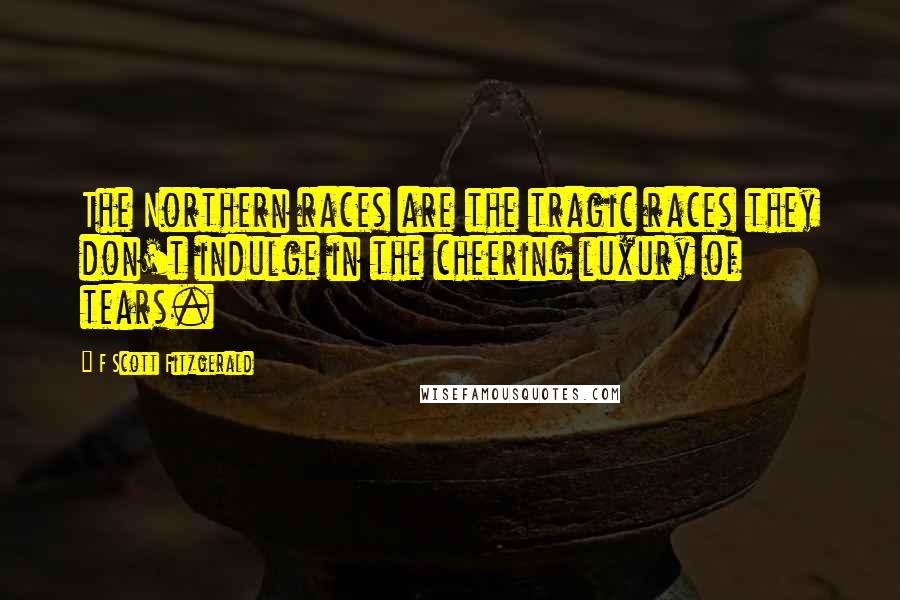 F Scott Fitzgerald Quotes: The Northern races are the tragic races they don't indulge in the cheering luxury of tears.