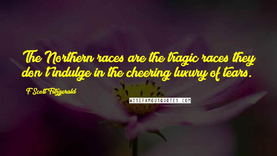 F Scott Fitzgerald Quotes: The Northern races are the tragic races they don't indulge in the cheering luxury of tears.