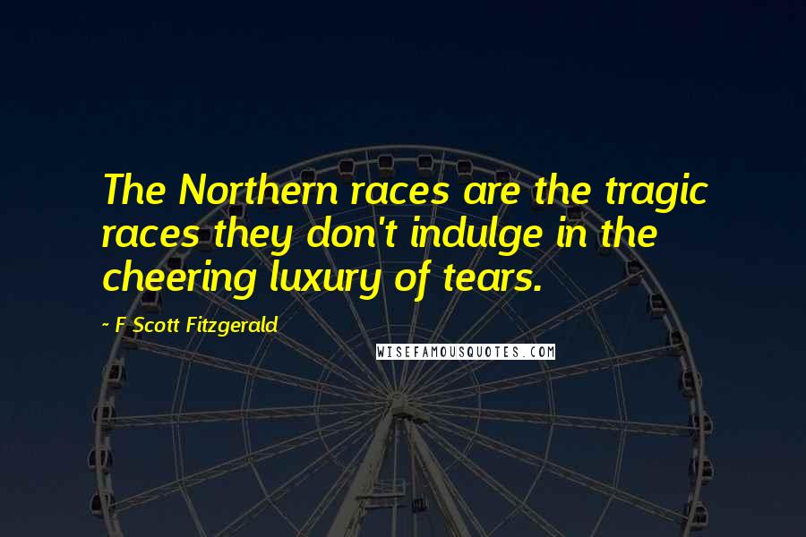 F Scott Fitzgerald Quotes: The Northern races are the tragic races they don't indulge in the cheering luxury of tears.