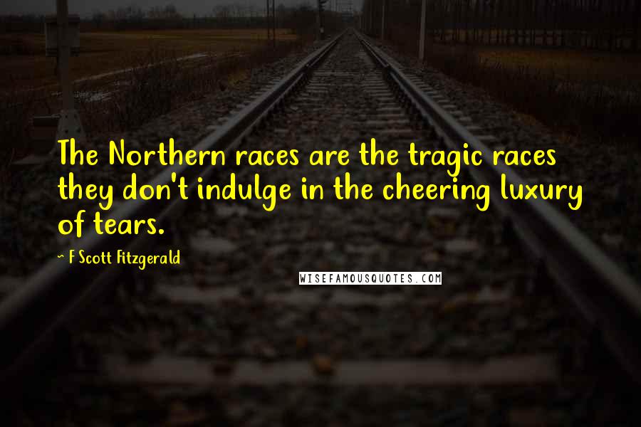 F Scott Fitzgerald Quotes: The Northern races are the tragic races they don't indulge in the cheering luxury of tears.