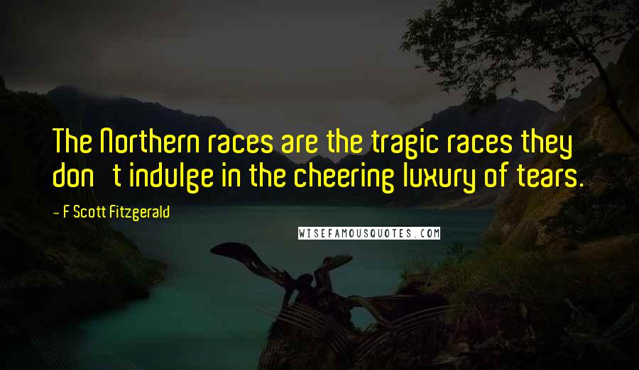 F Scott Fitzgerald Quotes: The Northern races are the tragic races they don't indulge in the cheering luxury of tears.