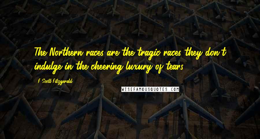 F Scott Fitzgerald Quotes: The Northern races are the tragic races they don't indulge in the cheering luxury of tears.