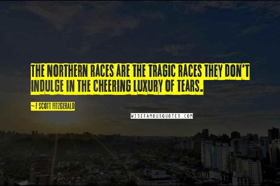 F Scott Fitzgerald Quotes: The Northern races are the tragic races they don't indulge in the cheering luxury of tears.