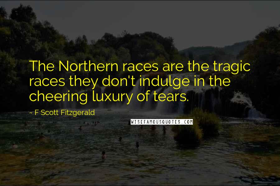 F Scott Fitzgerald Quotes: The Northern races are the tragic races they don't indulge in the cheering luxury of tears.