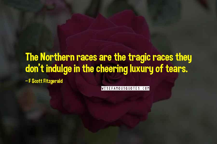 F Scott Fitzgerald Quotes: The Northern races are the tragic races they don't indulge in the cheering luxury of tears.