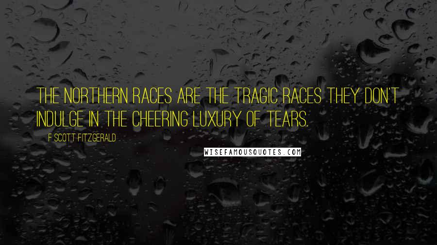 F Scott Fitzgerald Quotes: The Northern races are the tragic races they don't indulge in the cheering luxury of tears.