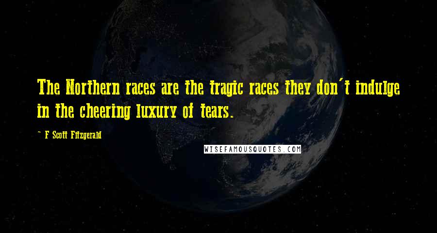 F Scott Fitzgerald Quotes: The Northern races are the tragic races they don't indulge in the cheering luxury of tears.