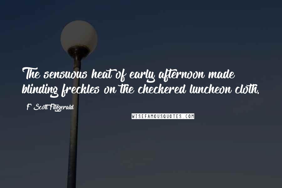 F Scott Fitzgerald Quotes: The sensuous heat of early afternoon made blinding freckles on the checkered luncheon cloth.