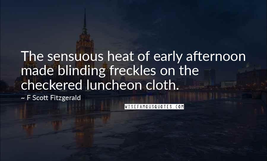 F Scott Fitzgerald Quotes: The sensuous heat of early afternoon made blinding freckles on the checkered luncheon cloth.