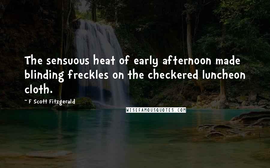 F Scott Fitzgerald Quotes: The sensuous heat of early afternoon made blinding freckles on the checkered luncheon cloth.