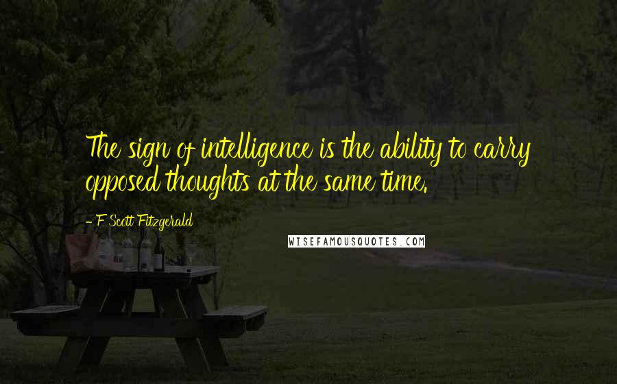 F Scott Fitzgerald Quotes: The sign of intelligence is the ability to carry opposed thoughts at the same time.