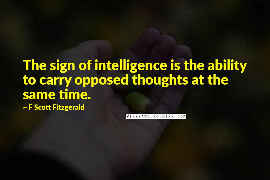 F Scott Fitzgerald Quotes: The sign of intelligence is the ability to carry opposed thoughts at the same time.