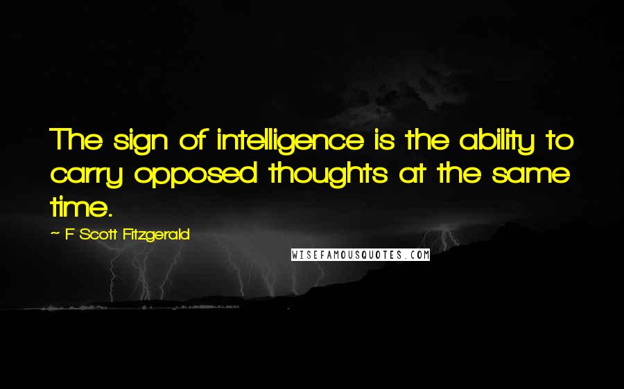 F Scott Fitzgerald Quotes: The sign of intelligence is the ability to carry opposed thoughts at the same time.