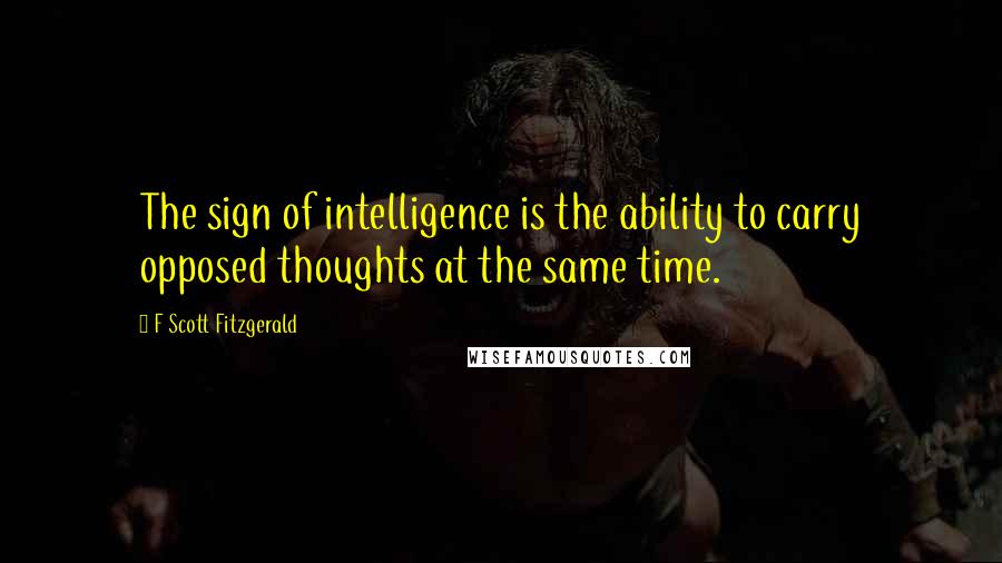 F Scott Fitzgerald Quotes: The sign of intelligence is the ability to carry opposed thoughts at the same time.