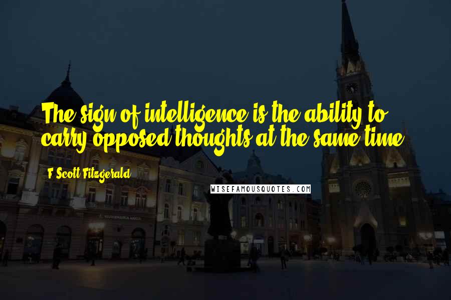 F Scott Fitzgerald Quotes: The sign of intelligence is the ability to carry opposed thoughts at the same time.