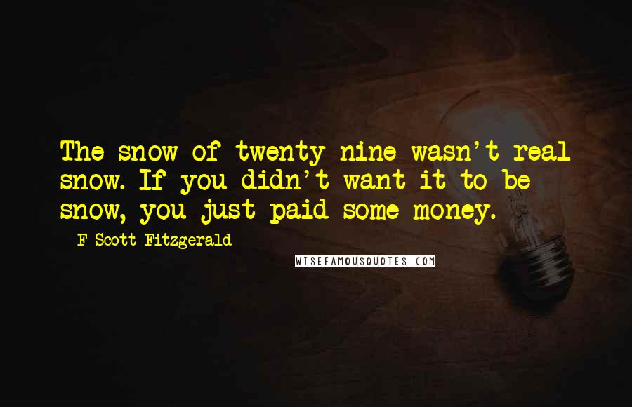 F Scott Fitzgerald Quotes: The snow of twenty-nine wasn't real snow. If you didn't want it to be snow, you just paid some money.