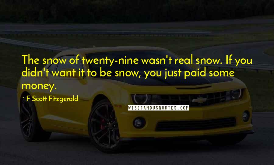 F Scott Fitzgerald Quotes: The snow of twenty-nine wasn't real snow. If you didn't want it to be snow, you just paid some money.