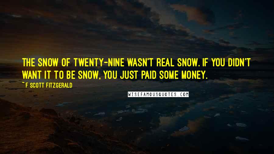 F Scott Fitzgerald Quotes: The snow of twenty-nine wasn't real snow. If you didn't want it to be snow, you just paid some money.