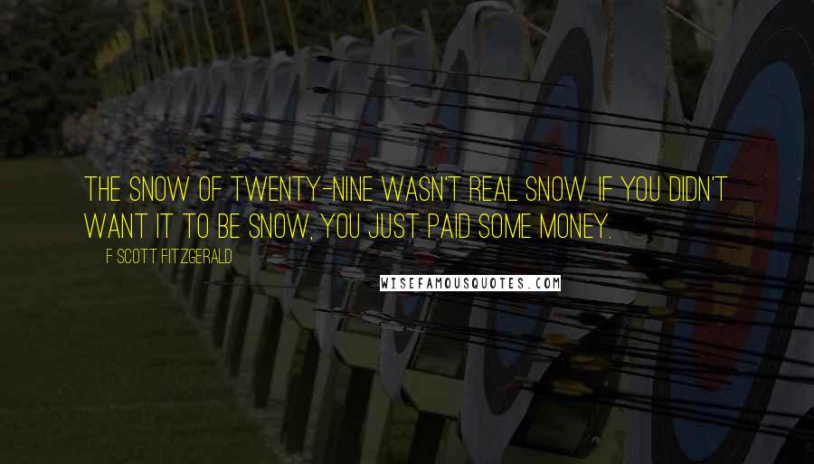 F Scott Fitzgerald Quotes: The snow of twenty-nine wasn't real snow. If you didn't want it to be snow, you just paid some money.