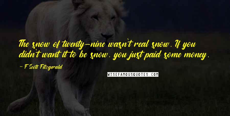 F Scott Fitzgerald Quotes: The snow of twenty-nine wasn't real snow. If you didn't want it to be snow, you just paid some money.