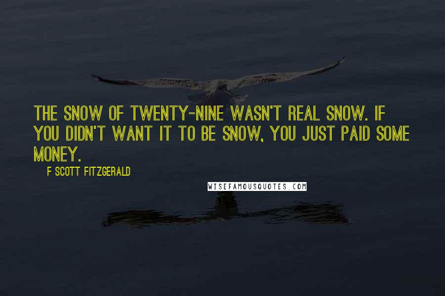 F Scott Fitzgerald Quotes: The snow of twenty-nine wasn't real snow. If you didn't want it to be snow, you just paid some money.