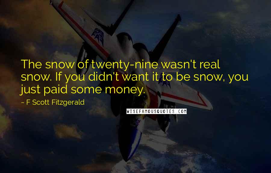 F Scott Fitzgerald Quotes: The snow of twenty-nine wasn't real snow. If you didn't want it to be snow, you just paid some money.