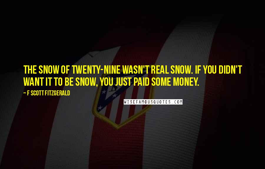 F Scott Fitzgerald Quotes: The snow of twenty-nine wasn't real snow. If you didn't want it to be snow, you just paid some money.