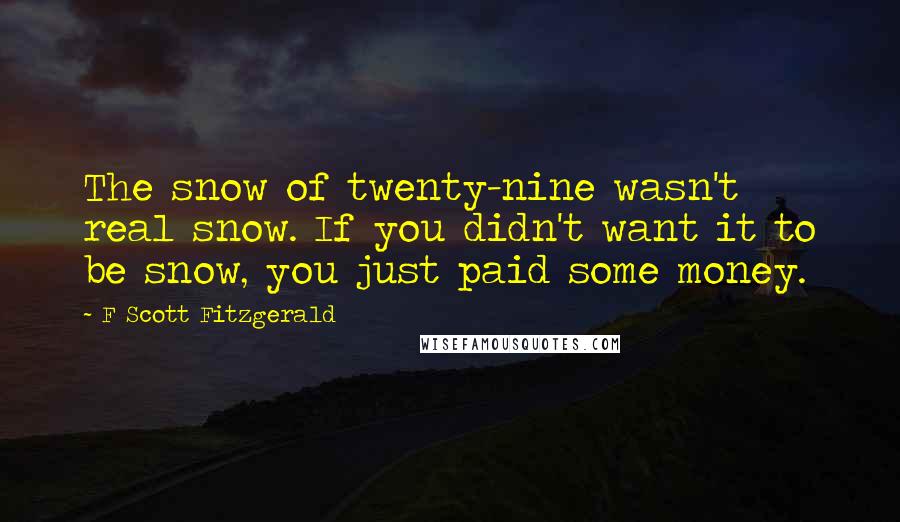 F Scott Fitzgerald Quotes: The snow of twenty-nine wasn't real snow. If you didn't want it to be snow, you just paid some money.