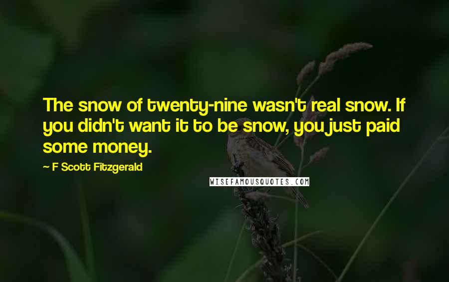 F Scott Fitzgerald Quotes: The snow of twenty-nine wasn't real snow. If you didn't want it to be snow, you just paid some money.