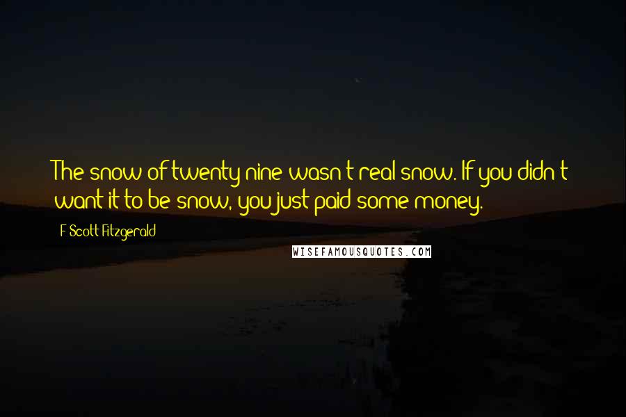 F Scott Fitzgerald Quotes: The snow of twenty-nine wasn't real snow. If you didn't want it to be snow, you just paid some money.