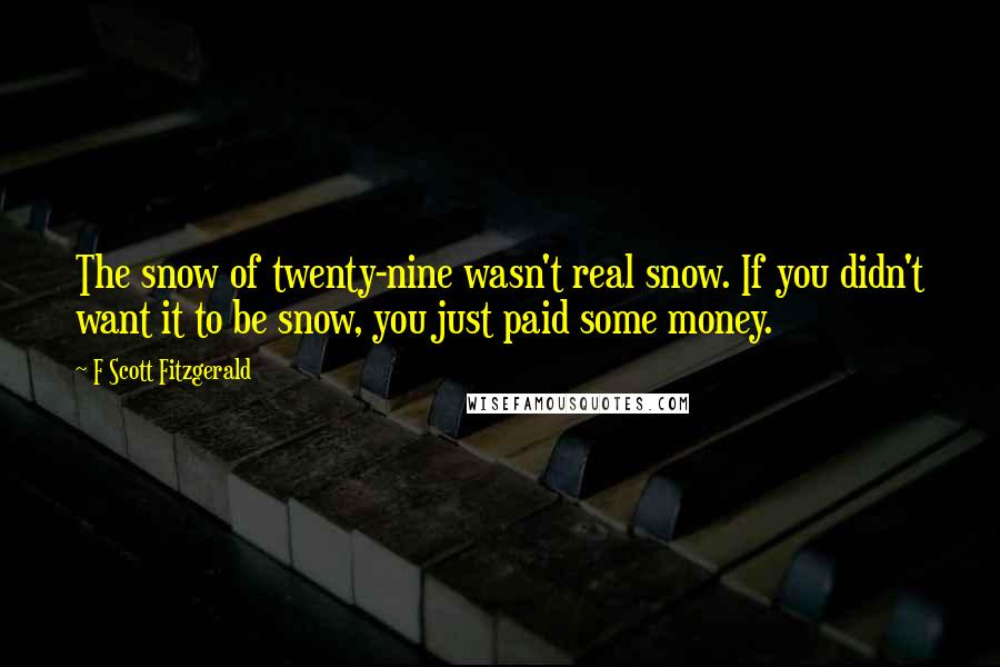 F Scott Fitzgerald Quotes: The snow of twenty-nine wasn't real snow. If you didn't want it to be snow, you just paid some money.