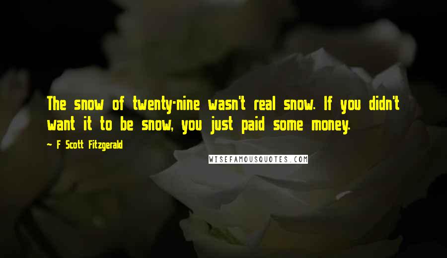 F Scott Fitzgerald Quotes: The snow of twenty-nine wasn't real snow. If you didn't want it to be snow, you just paid some money.