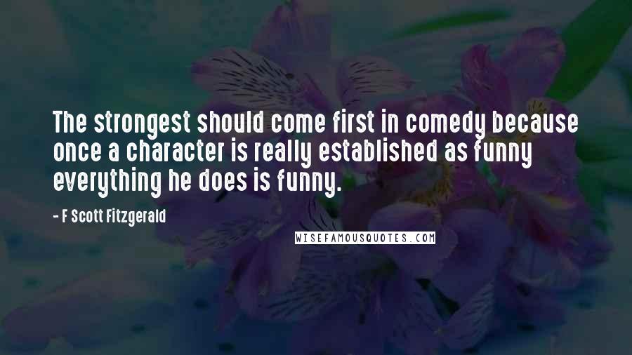 F Scott Fitzgerald Quotes: The strongest should come first in comedy because once a character is really established as funny everything he does is funny.