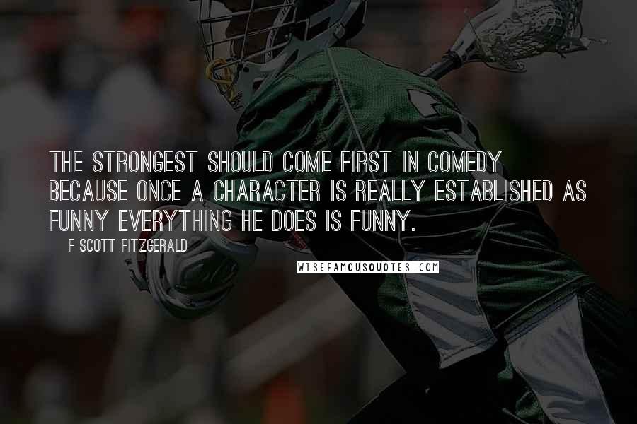 F Scott Fitzgerald Quotes: The strongest should come first in comedy because once a character is really established as funny everything he does is funny.