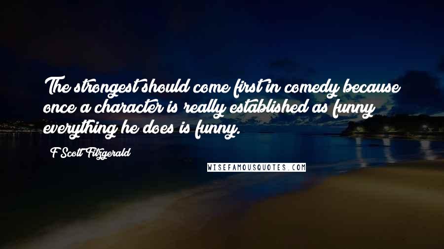 F Scott Fitzgerald Quotes: The strongest should come first in comedy because once a character is really established as funny everything he does is funny.