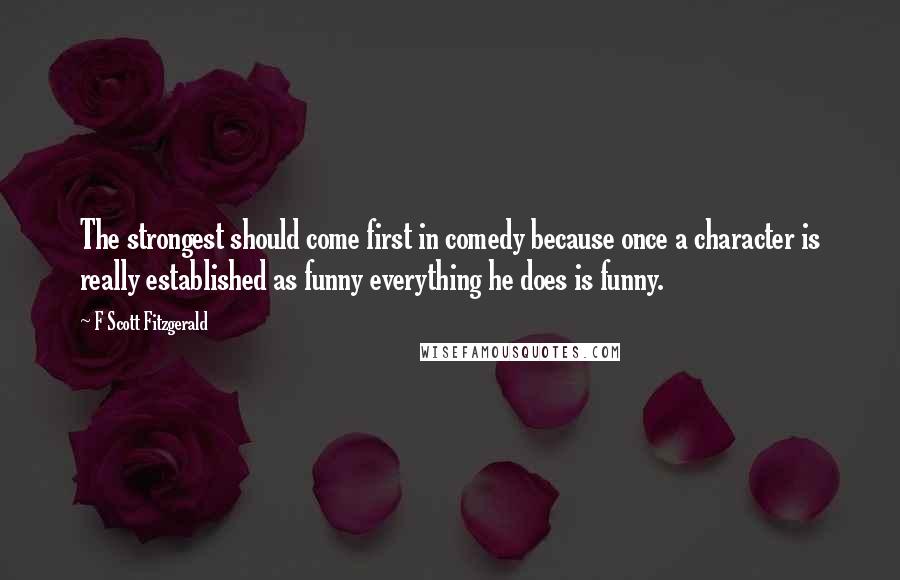 F Scott Fitzgerald Quotes: The strongest should come first in comedy because once a character is really established as funny everything he does is funny.