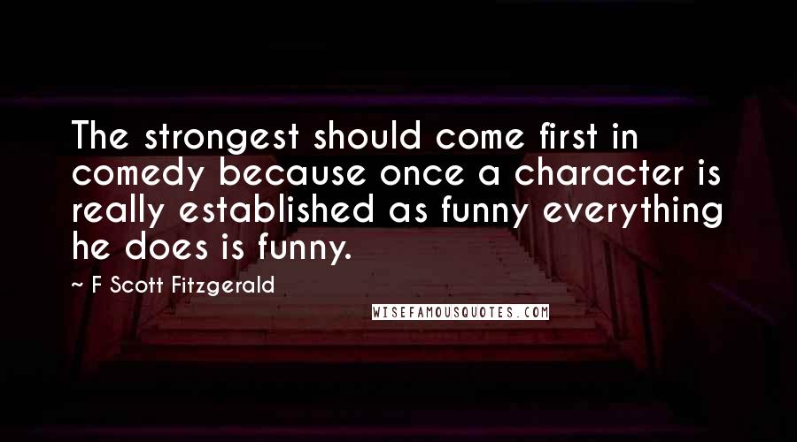 F Scott Fitzgerald Quotes: The strongest should come first in comedy because once a character is really established as funny everything he does is funny.