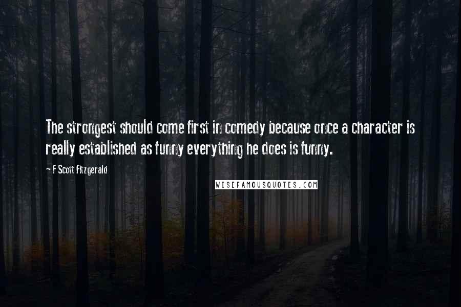 F Scott Fitzgerald Quotes: The strongest should come first in comedy because once a character is really established as funny everything he does is funny.