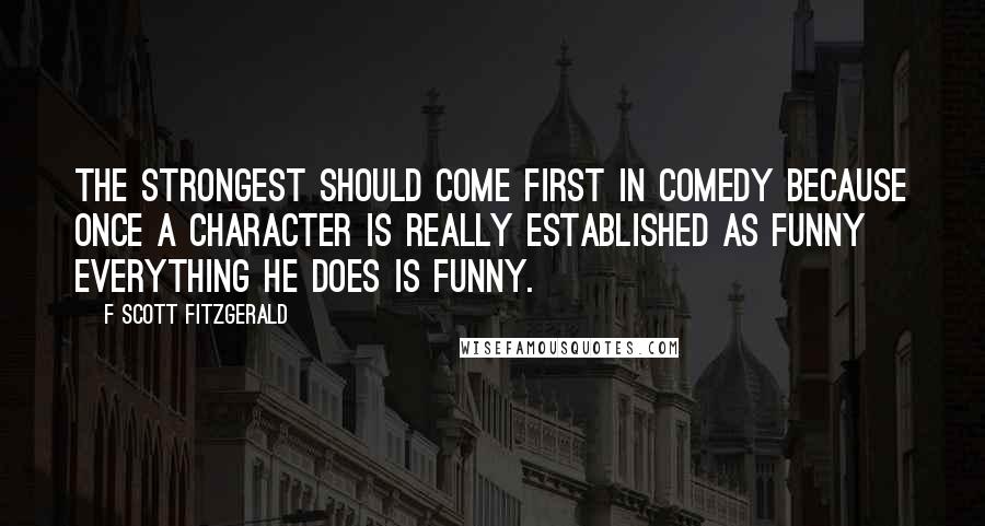 F Scott Fitzgerald Quotes: The strongest should come first in comedy because once a character is really established as funny everything he does is funny.