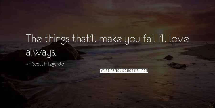 F Scott Fitzgerald Quotes: The things that'll make you fail I'll love always.