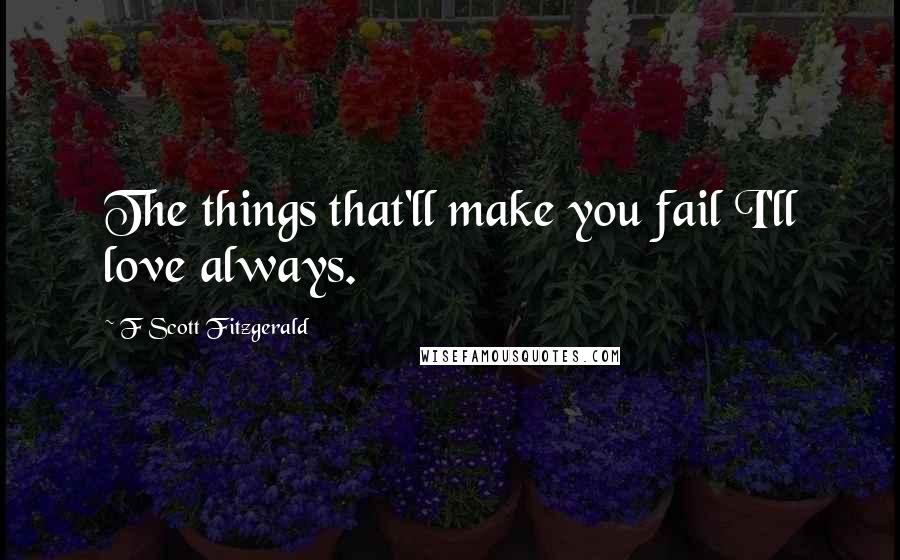 F Scott Fitzgerald Quotes: The things that'll make you fail I'll love always.