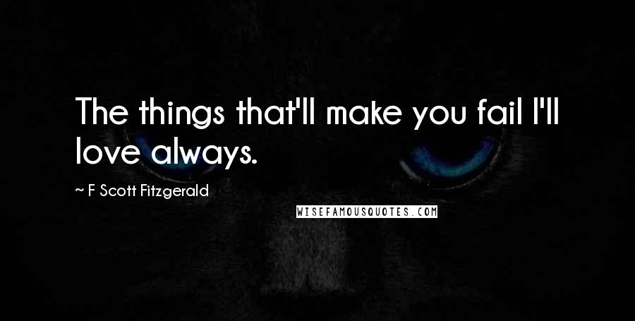 F Scott Fitzgerald Quotes: The things that'll make you fail I'll love always.