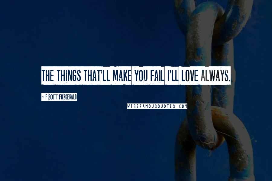 F Scott Fitzgerald Quotes: The things that'll make you fail I'll love always.