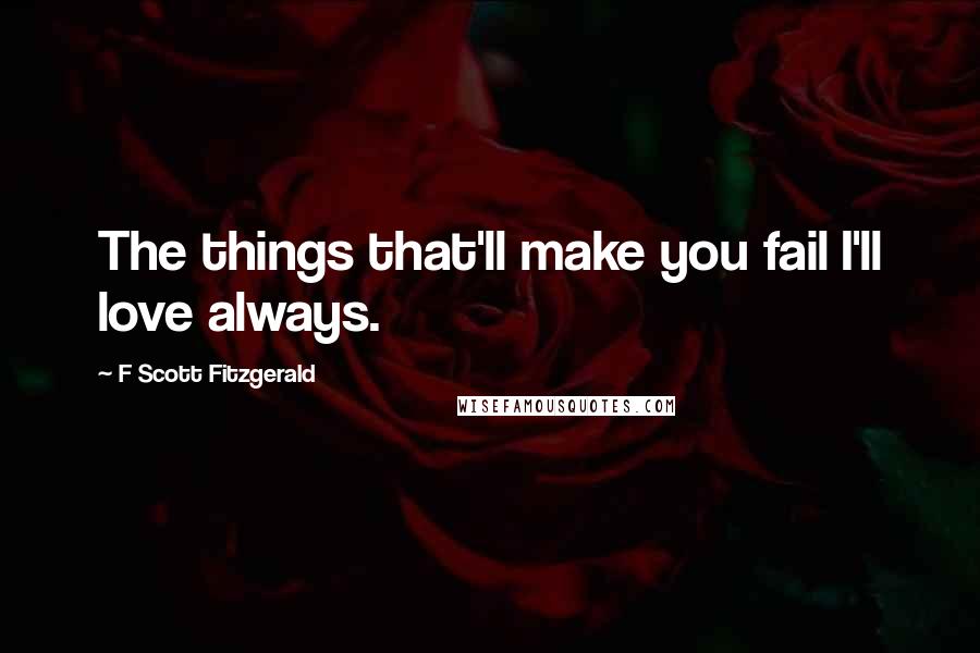 F Scott Fitzgerald Quotes: The things that'll make you fail I'll love always.