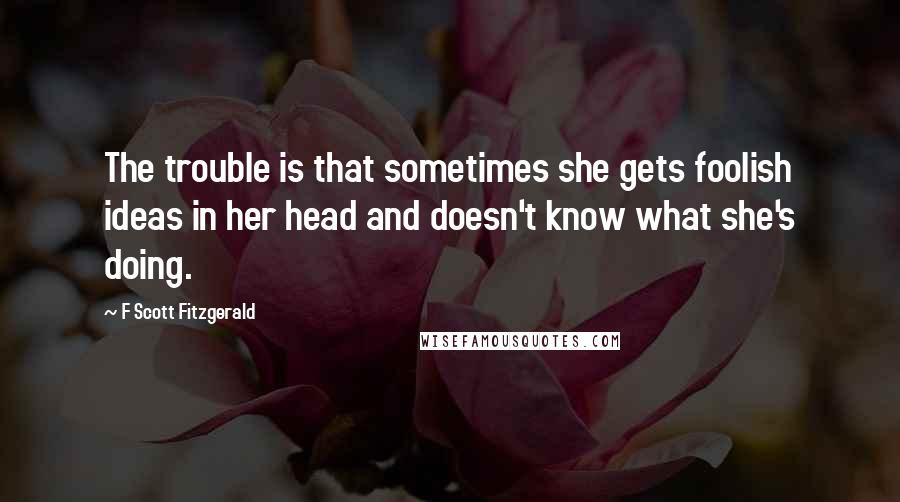 F Scott Fitzgerald Quotes: The trouble is that sometimes she gets foolish ideas in her head and doesn't know what she's doing.