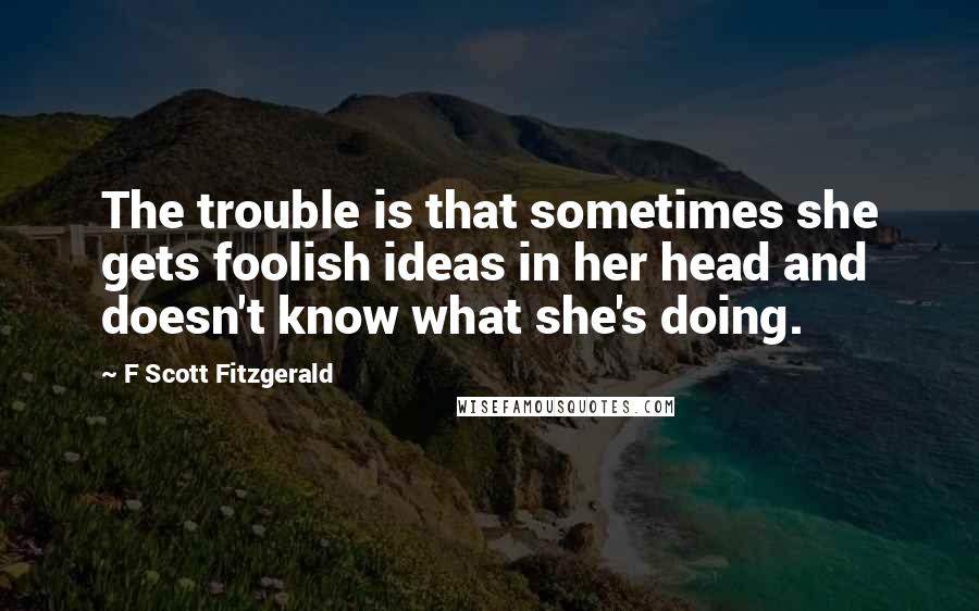 F Scott Fitzgerald Quotes: The trouble is that sometimes she gets foolish ideas in her head and doesn't know what she's doing.