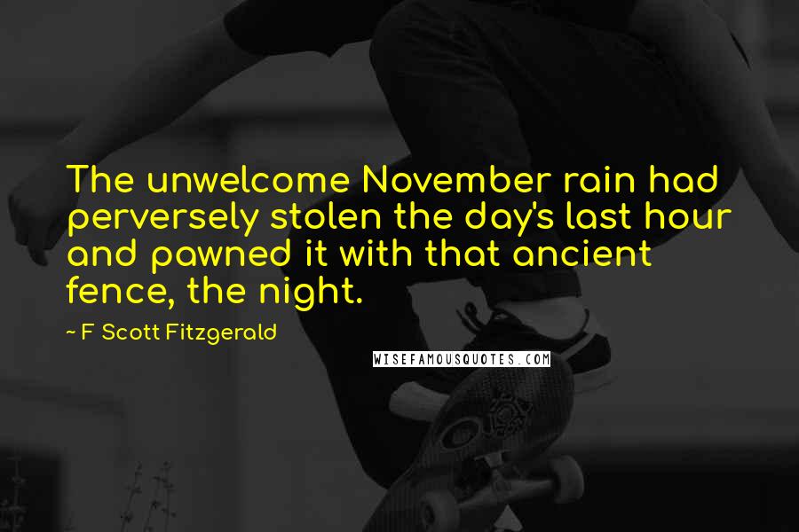 F Scott Fitzgerald Quotes: The unwelcome November rain had perversely stolen the day's last hour and pawned it with that ancient fence, the night.