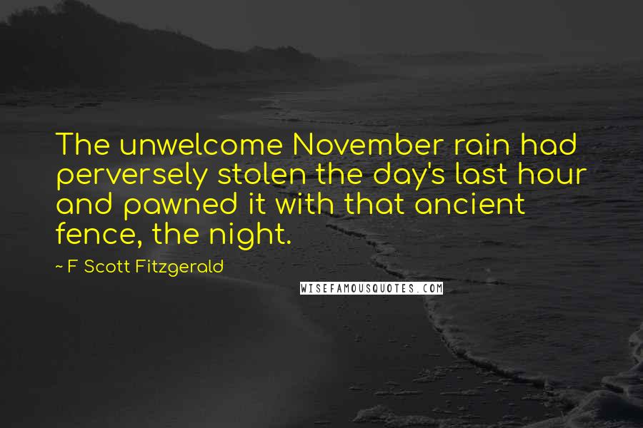 F Scott Fitzgerald Quotes: The unwelcome November rain had perversely stolen the day's last hour and pawned it with that ancient fence, the night.