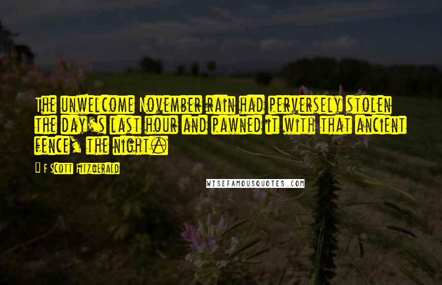 F Scott Fitzgerald Quotes: The unwelcome November rain had perversely stolen the day's last hour and pawned it with that ancient fence, the night.